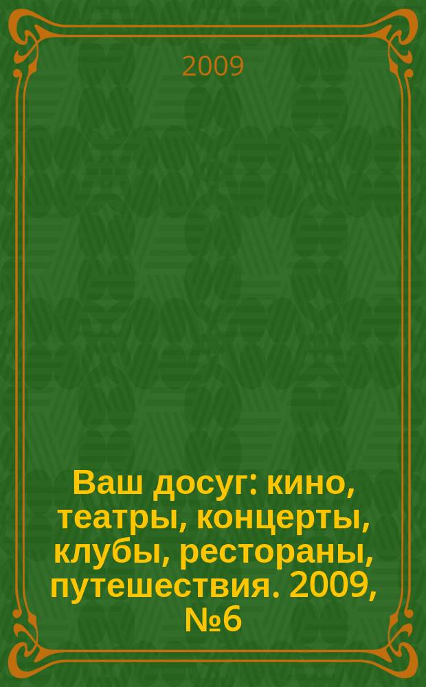 Ваш досуг : кино, театры, концерты, клубы, рестораны, путешествия. 2009, № 6 (614)