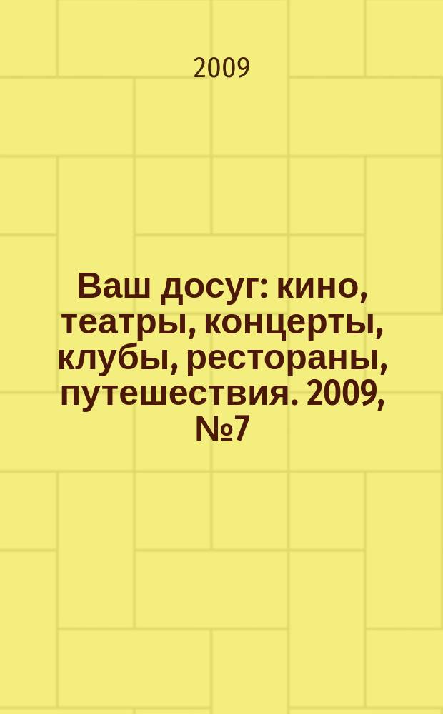 Ваш досуг : кино, театры, концерты, клубы, рестораны, путешествия. 2009, № 7 (615)