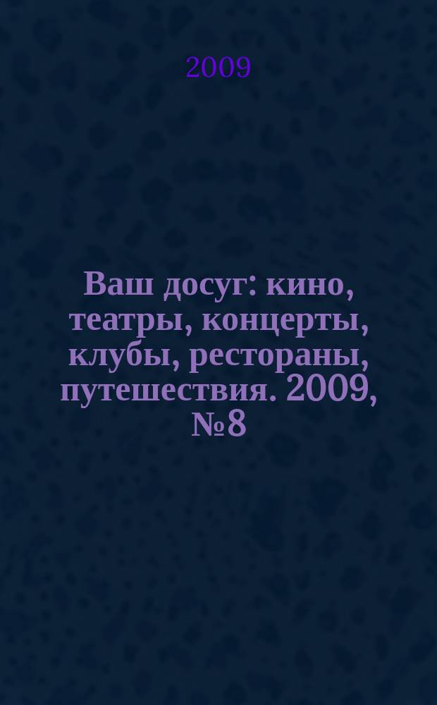 Ваш досуг : кино, театры, концерты, клубы, рестораны, путешествия. 2009, № 8 (616)