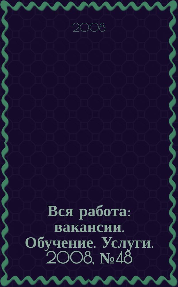 Вся работа : вакансии. Обучение. Услуги. 2008, № 48 (48)