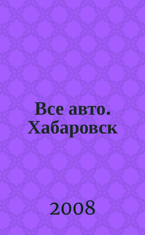 Все авто. Хабаровск : рекламно-информационное издание. 2008, № 45 (59)