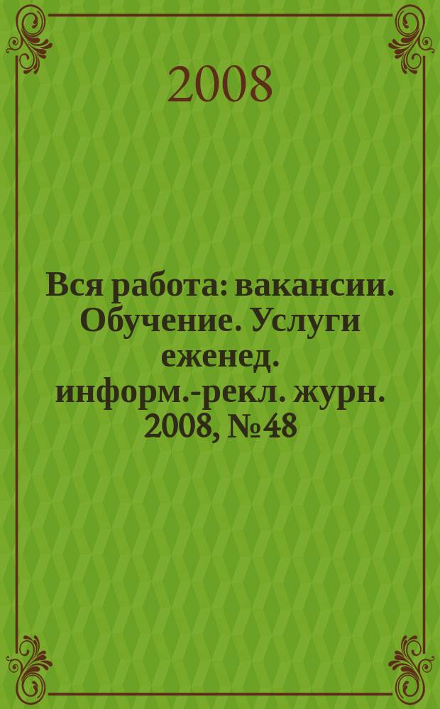 Вся работа : вакансии. Обучение. Услуги еженед. информ.-рекл. журн. 2008, № 48 (75)