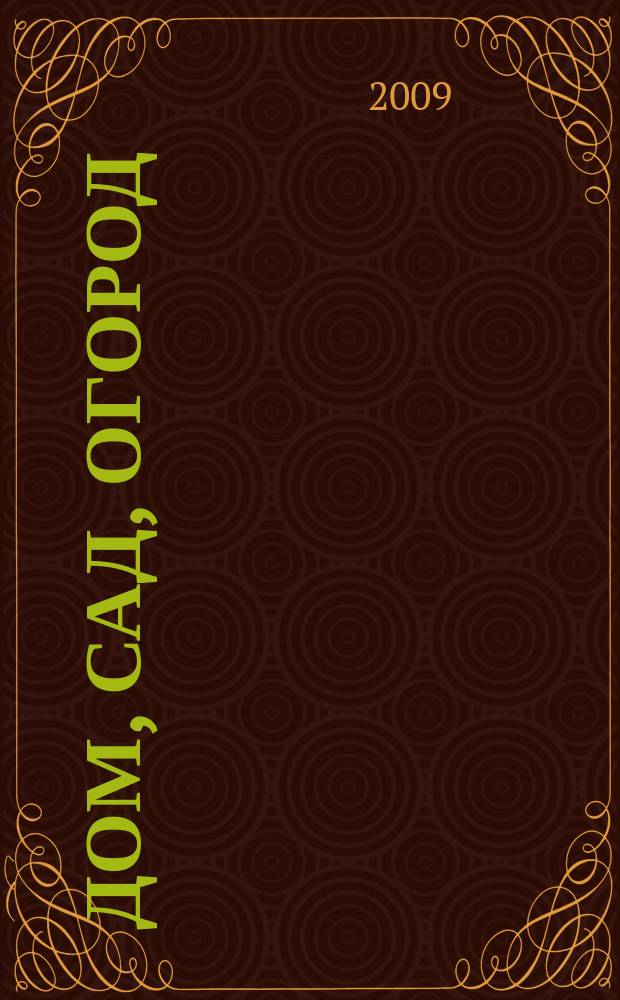 Дом, сад, огород : Советы, рекомендации, наставления по домостроительству, домоводству, садоводству, огородничеству, цветоводству, ремеслам и поделкам, юрид. консультации Журнал-дайджест для владельцев приусадеб. участков и дач. хоз-в. 2009, 1