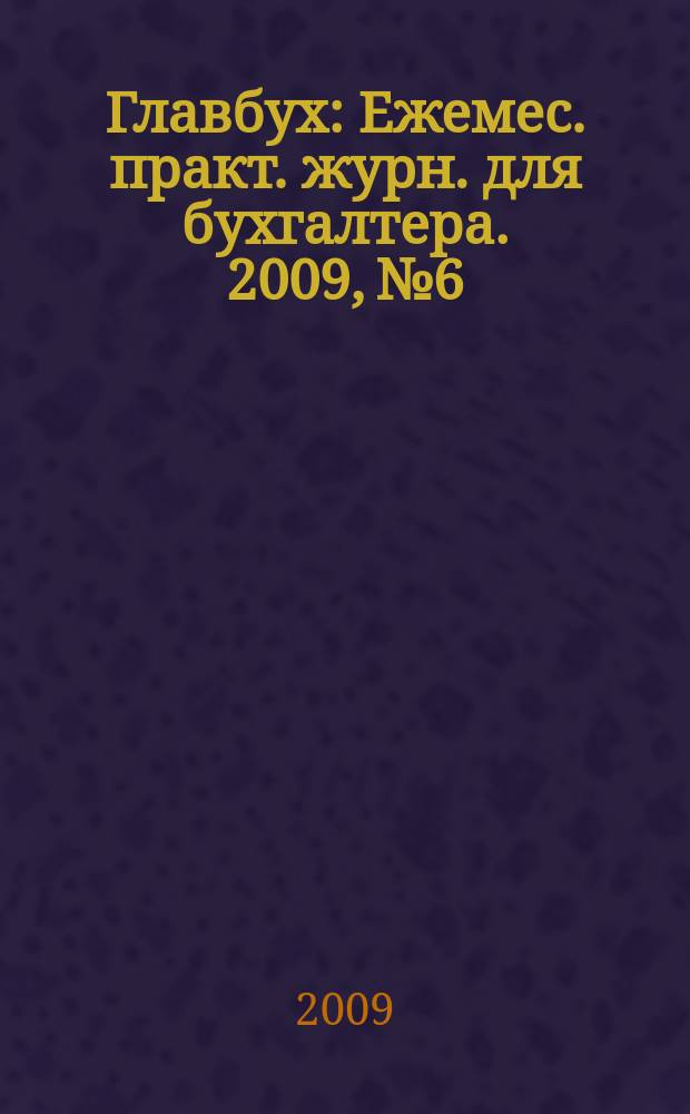 Главбух : Ежемес. практ. журн. для бухгалтера. 2009, № 6