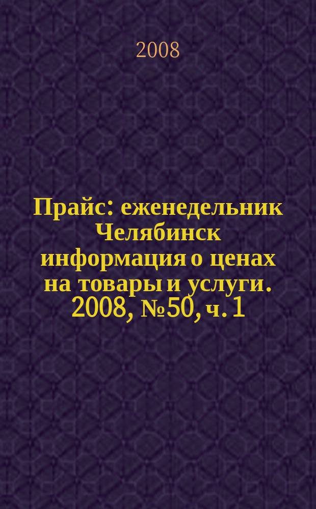 Прайс : еженедельник Челябинск информация о ценах на товары и услуги. 2008, № 50, ч. 1 (700)