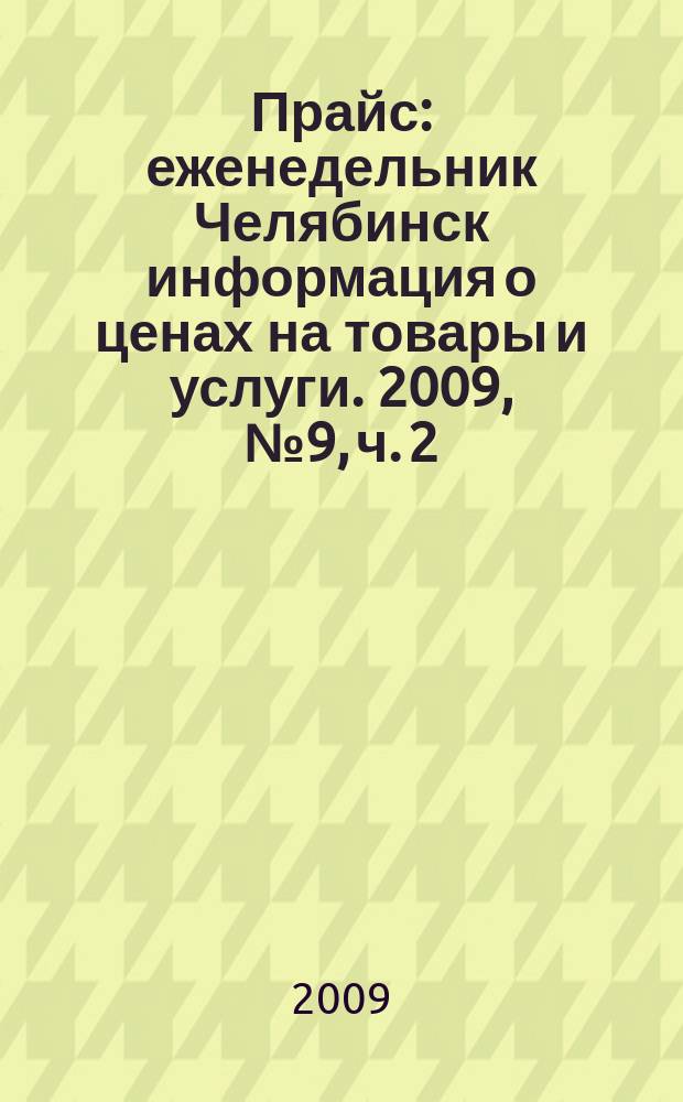 Прайс : еженедельник Челябинск информация о ценах на товары и услуги. 2009, № 9, ч. 2 (709)