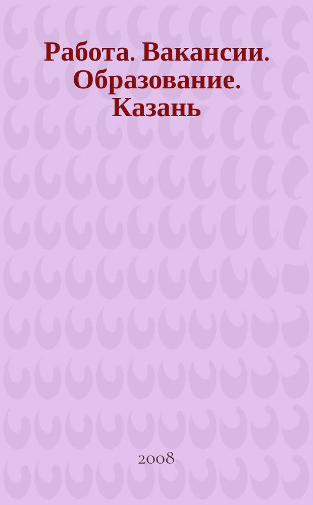 Работа. Вакансии. Образование. Казань : еженедельный журнал вакансий. 2008, № 45