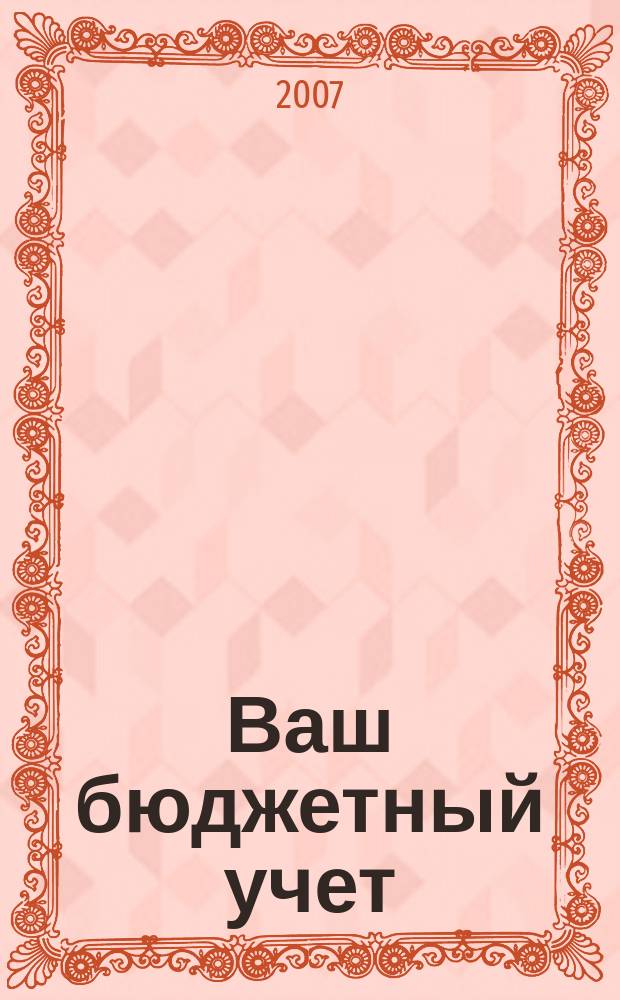 Ваш бюджетный учет : финансово-хозяйственная деятельность бюджетных учреждений. 2007, № 4 (26)