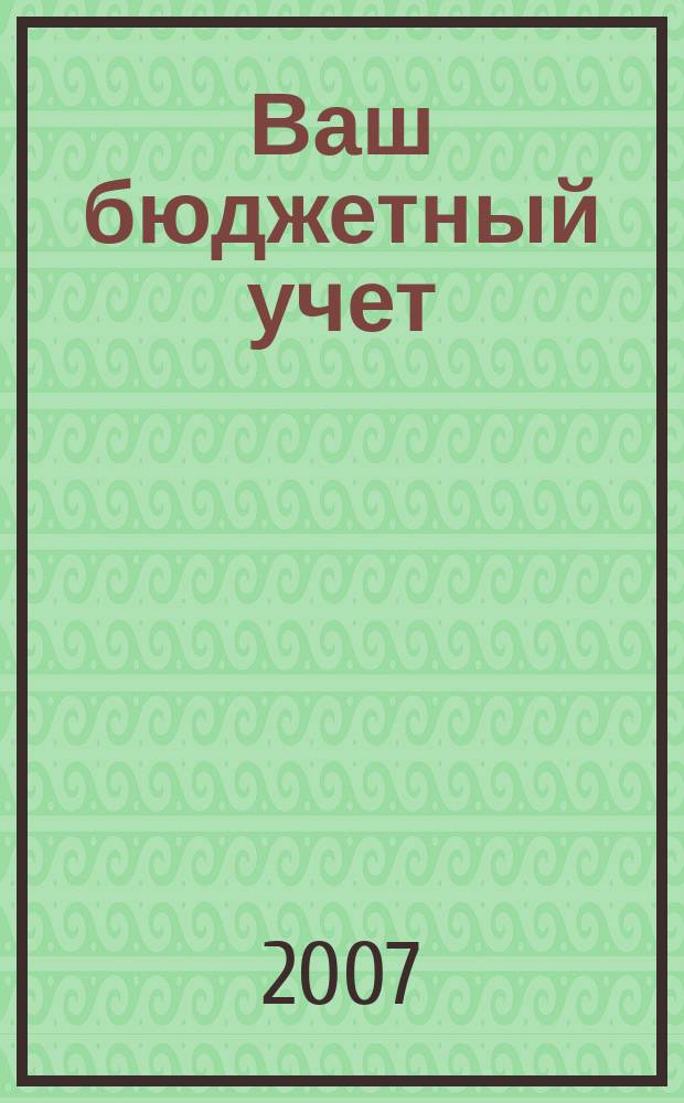 Ваш бюджетный учет : финансово-хозяйственная деятельность бюджетных учреждений. 2007, № 5 (27)