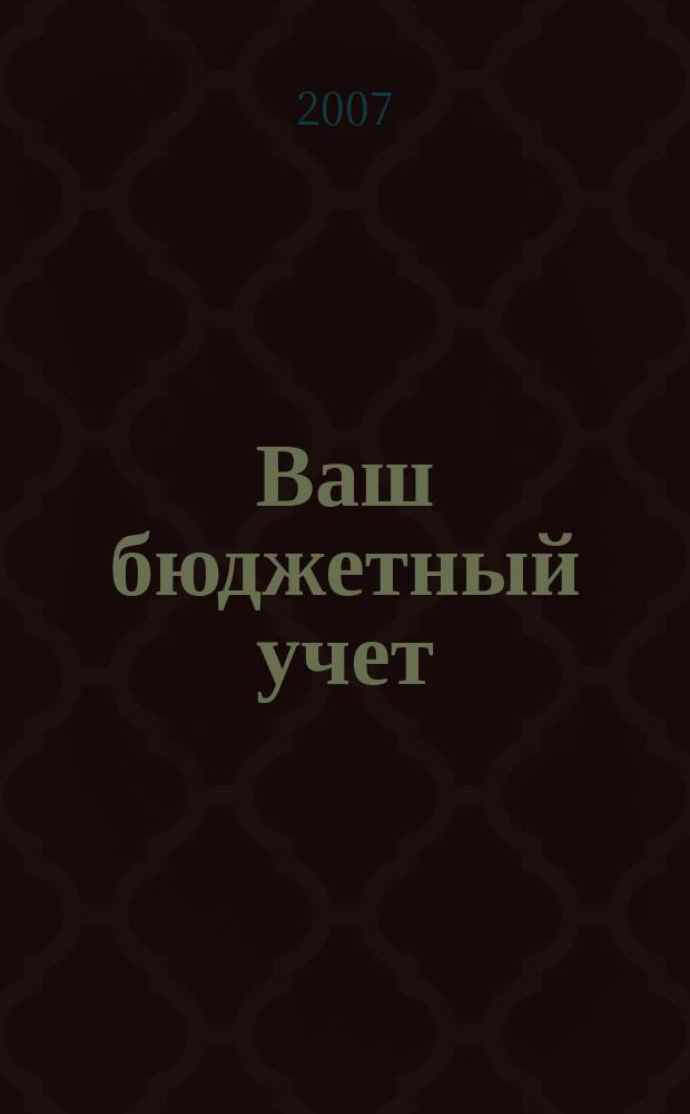 Ваш бюджетный учет : финансово-хозяйственная деятельность бюджетных учреждений. 2007, № 6 (28)