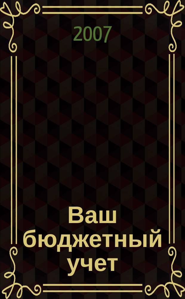Ваш бюджетный учет : финансово-хозяйственная деятельность бюджетных учреждений. 2007, № 9 (31)