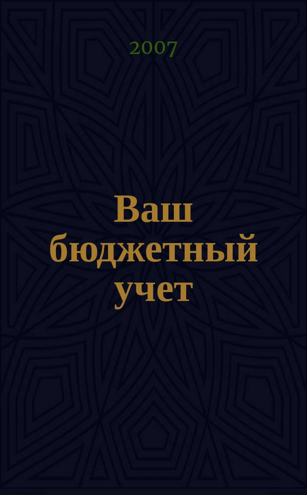 Ваш бюджетный учет : финансово-хозяйственная деятельность бюджетных учреждений. 2007, № 11 (33)