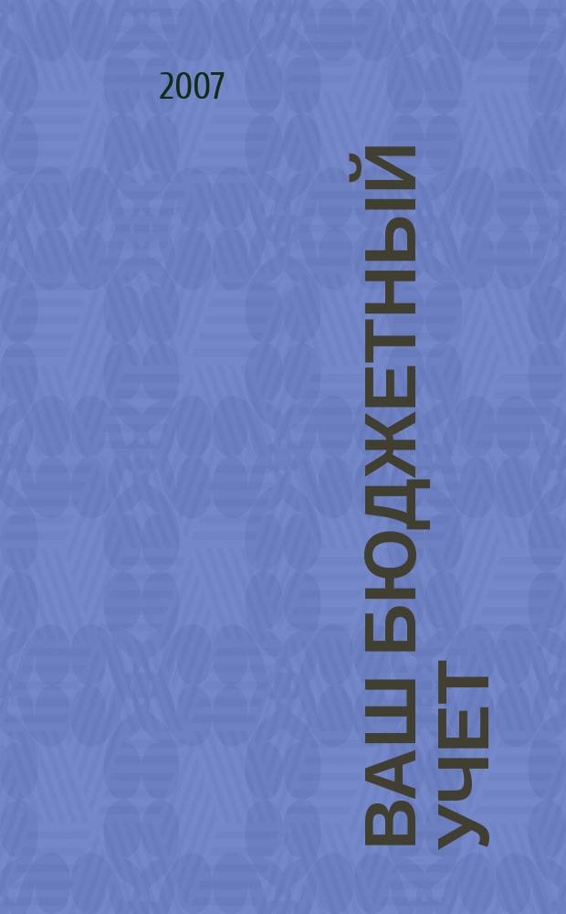 Ваш бюджетный учет : финансово-хозяйственная деятельность бюджетных учреждений. 2007, № 12 (34)