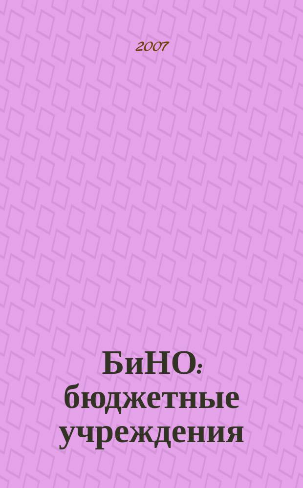 БиНО: бюджетные учреждения : Упр. фин. и хоз. деятельностью Для рук. и гл. бухгалтеров. 2007, № 2 (98)