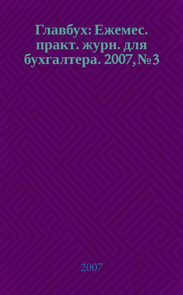 Главбух : Ежемес. практ. журн. для бухгалтера. 2007, № 3