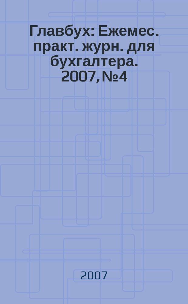 Главбух : Ежемес. практ. журн. для бухгалтера. 2007, № 4