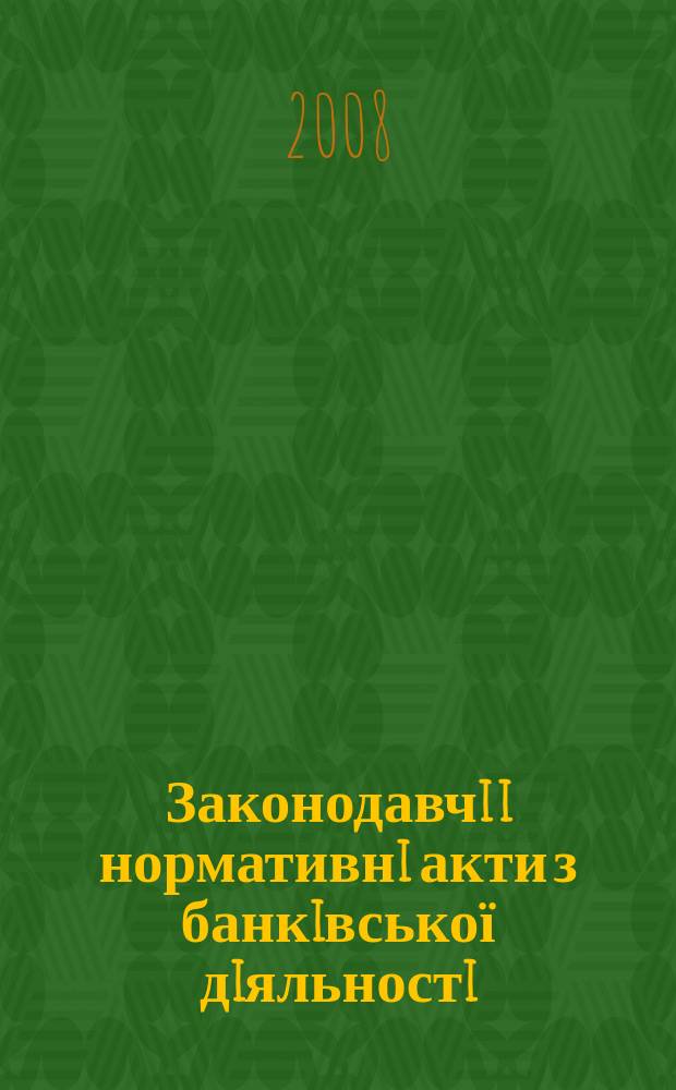 Законодавчi i нормативнi акти з банкiвської дiяльностi : Дод. до журн. "Вісн. Нац. банку України". 2008, вип. 10 (151) : Банкiвське регулювання та нагляд, ч. 1