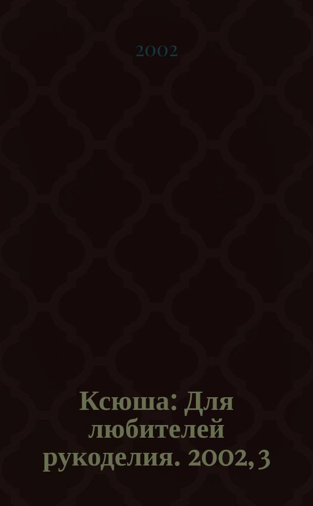 Ксюша : Для любителей рукоделия. 2002, 3