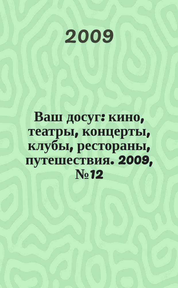 Ваш досуг : кино, театры, концерты, клубы, рестораны, путешествия. 2009, № 12 (620)