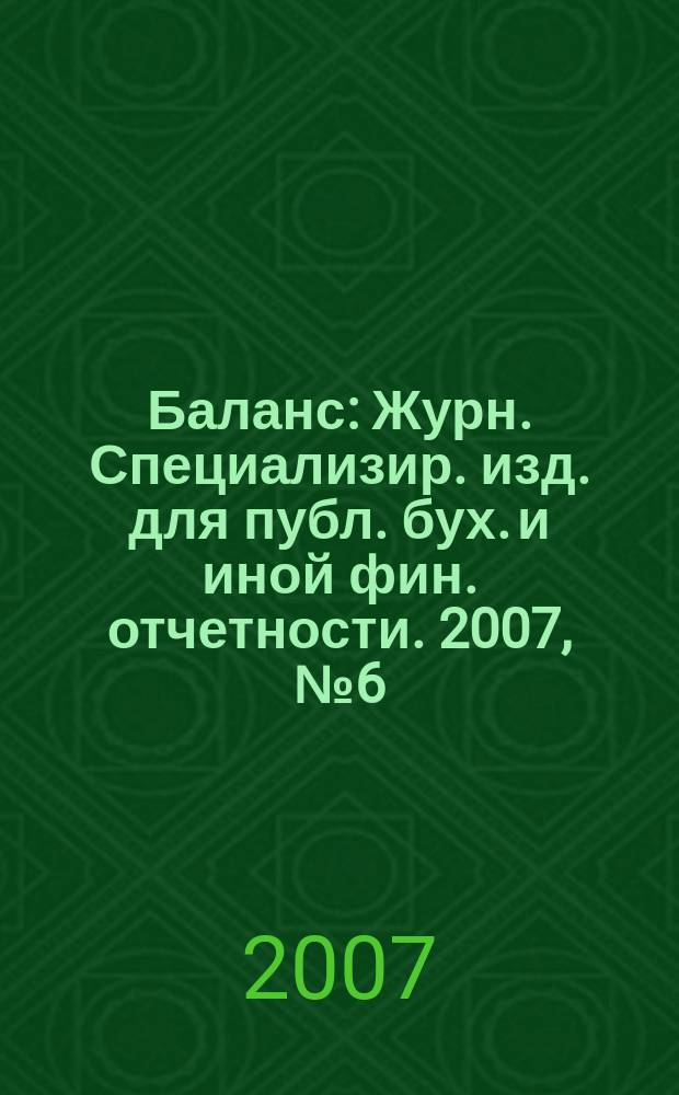 Баланс : Журн. Специализир. изд. для публ. бух. и иной фин. отчетности. 2007, № 6 (101)