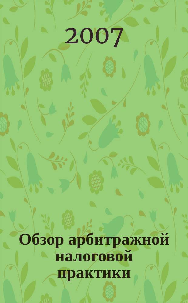 Обзор арбитражной налоговой практики : По материалам дел, включ. в арбитр. базы данных Журн. о том, как не переплачивать налоги. 2007, № 6