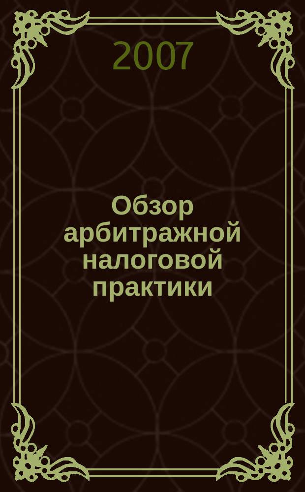 Обзор арбитражной налоговой практики : По материалам дел, включ. в арбитр. базы данных Журн. о том, как не переплачивать налоги. 2007, № 8