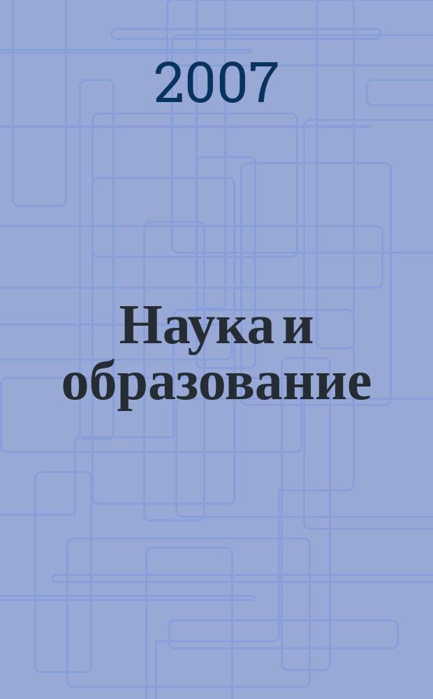 Наука и образование : Науч. и обществ.-полит. журн. 2007, № 4 (48)