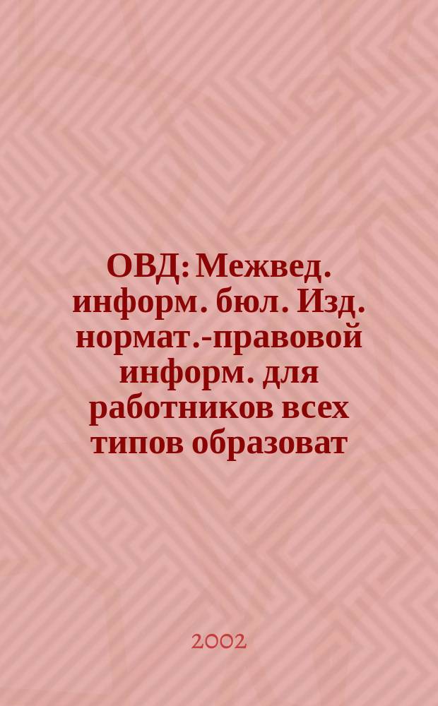 ОВД : Межвед. информ. бюл. Изд. нормат.-правовой информ. для работников всех типов образоват. учреждений Изд. ООО МИБ "Образование в док.". 2002, № 12 (145)