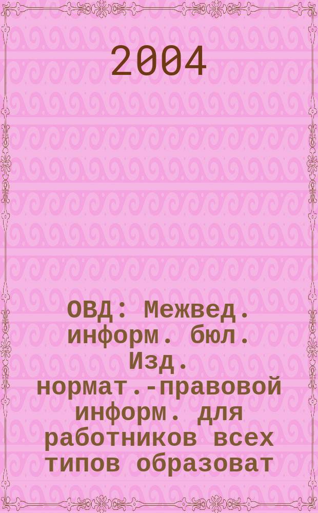 ОВД : Межвед. информ. бюл. Изд. нормат.-правовой информ. для работников всех типов образоват. учреждений Изд. ООО МИБ "Образование в док.". 2004, № 29 (228)