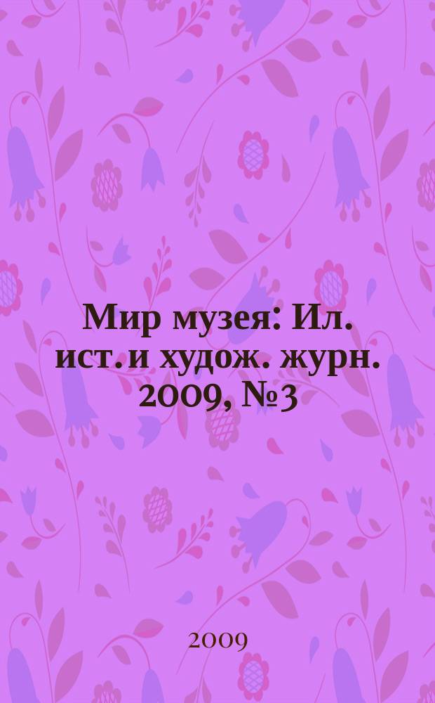 Мир музея : Ил. ист. и худож. журн. 2009, № 3 (259)