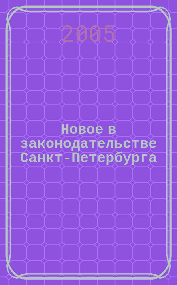 Новое в законодательстве Санкт-Петербурга : Прил. к журн. "Вестн. Законодат. Собрания С.-Петербурга". 2005, № 4