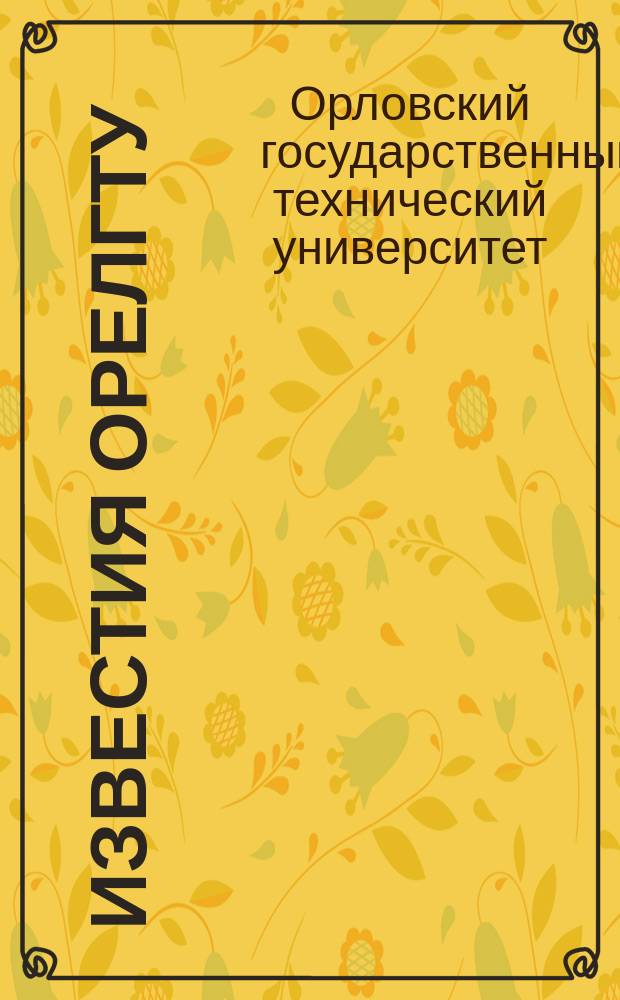 Известия ОрелГТУ = Izvestia Orel state technical university. Серия "Фундаментальные и прикладные проблемы техники и технологии". Series "Fundamental and applied problems of engineering and technology" : научный журнал Орловского государственного технического университета