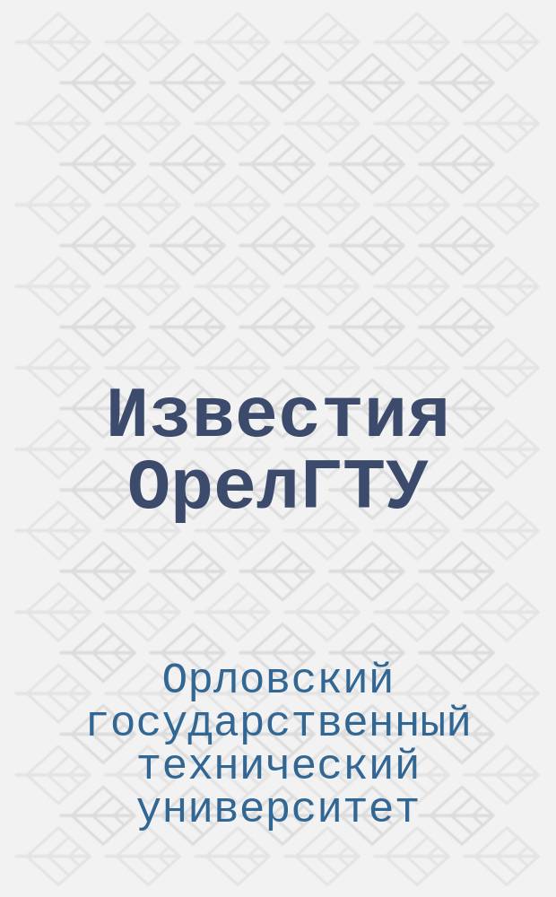Известия ОрелГТУ = Izvestia Orel state technical university. Серия "Социально-экономические и гуманитарные науки". Series "Socio-economic science and humanities" : научный журнал Орловского государственного технического университета