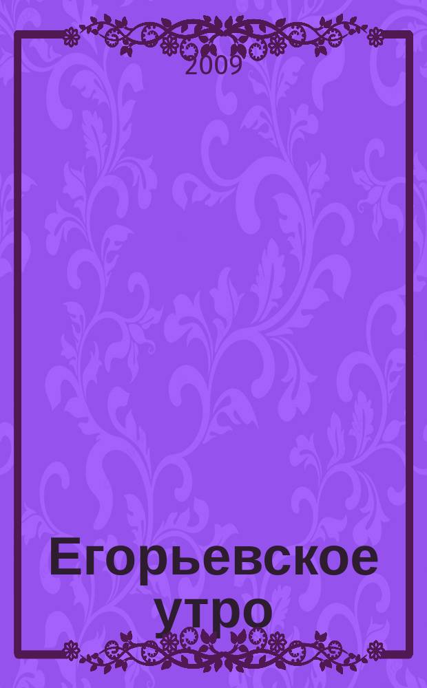Егорьевское утро : Еженед. илл. худож.-лит., обществ., попул.-науч. и юмористич. журн. 2009, № 13 (561)