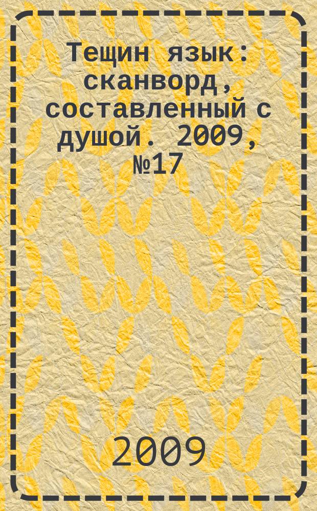 Тещин язык : сканворд, составленный с душой. 2009, № 17 (443)