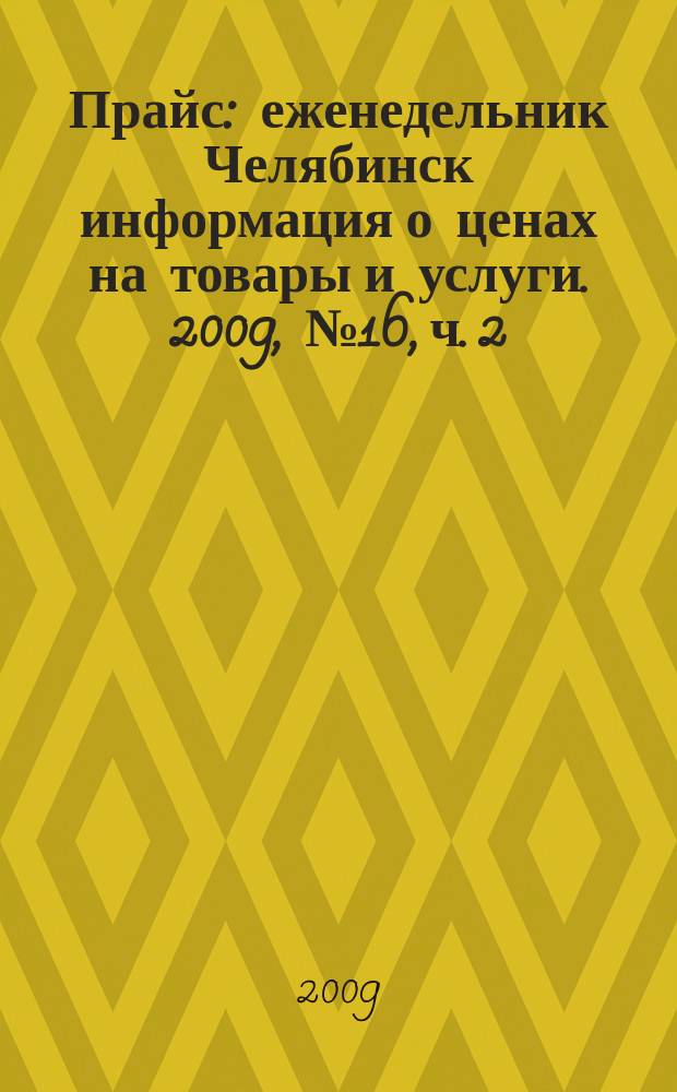 Прайс : еженедельник Челябинск информация о ценах на товары и услуги. 2009, № 16, ч. 2 (716)
