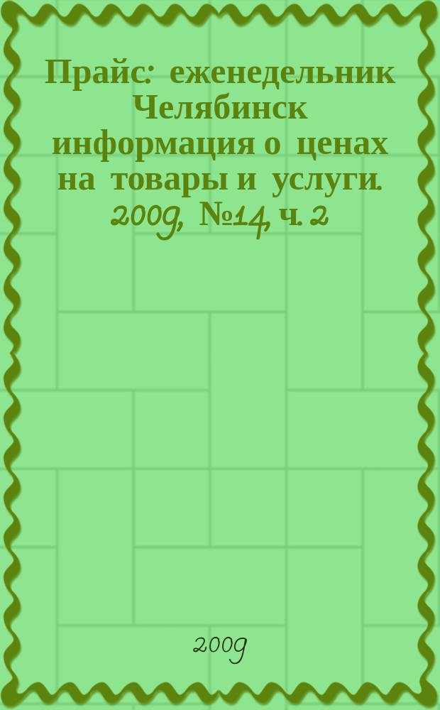 Прайс : еженедельник Челябинск информация о ценах на товары и услуги. 2009, № 14, ч. 2 (714)