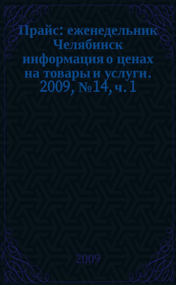 Прайс : еженедельник Челябинск информация о ценах на товары и услуги. 2009, № 14, ч. 1 (714)