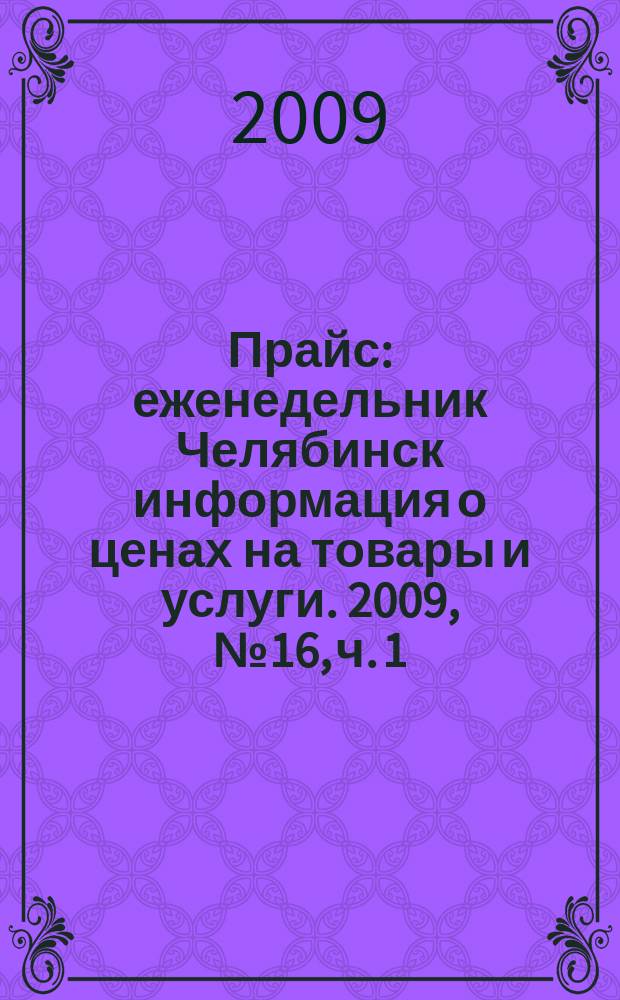 Прайс : еженедельник Челябинск информация о ценах на товары и услуги. 2009, № 16, ч. 1 (716)