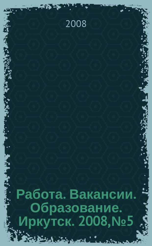 Работа. Вакансии. Образование. Иркутск. 2008, № 5