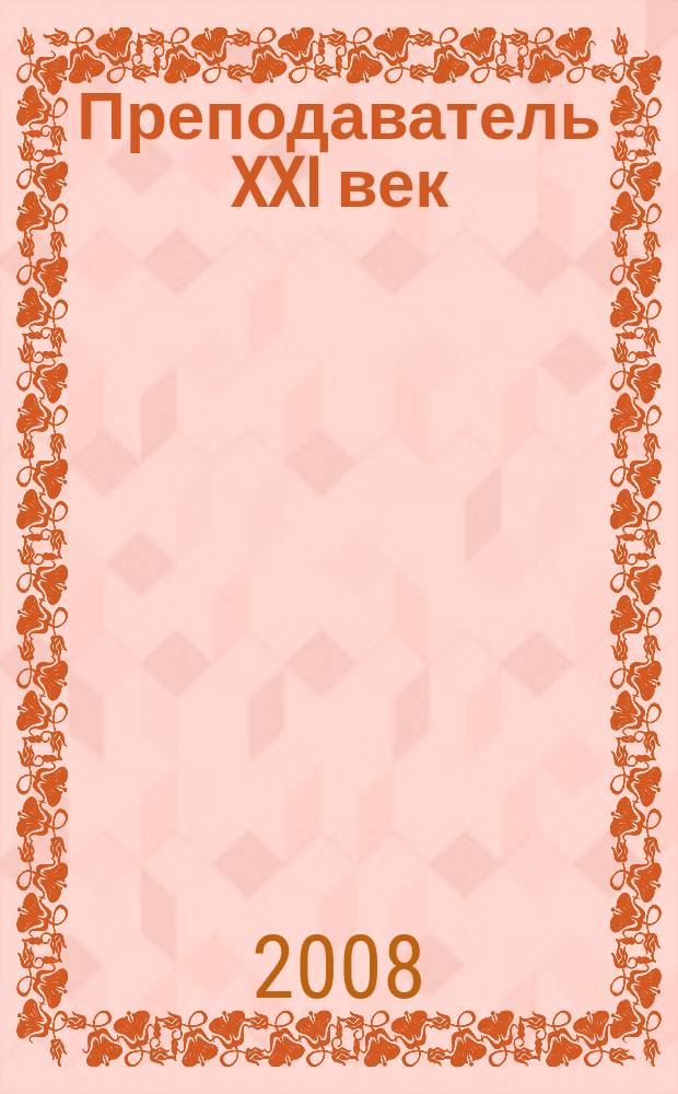 Преподаватель XXI век : Общерос. науч.-практ. журн. о мире образования. 2008, 3