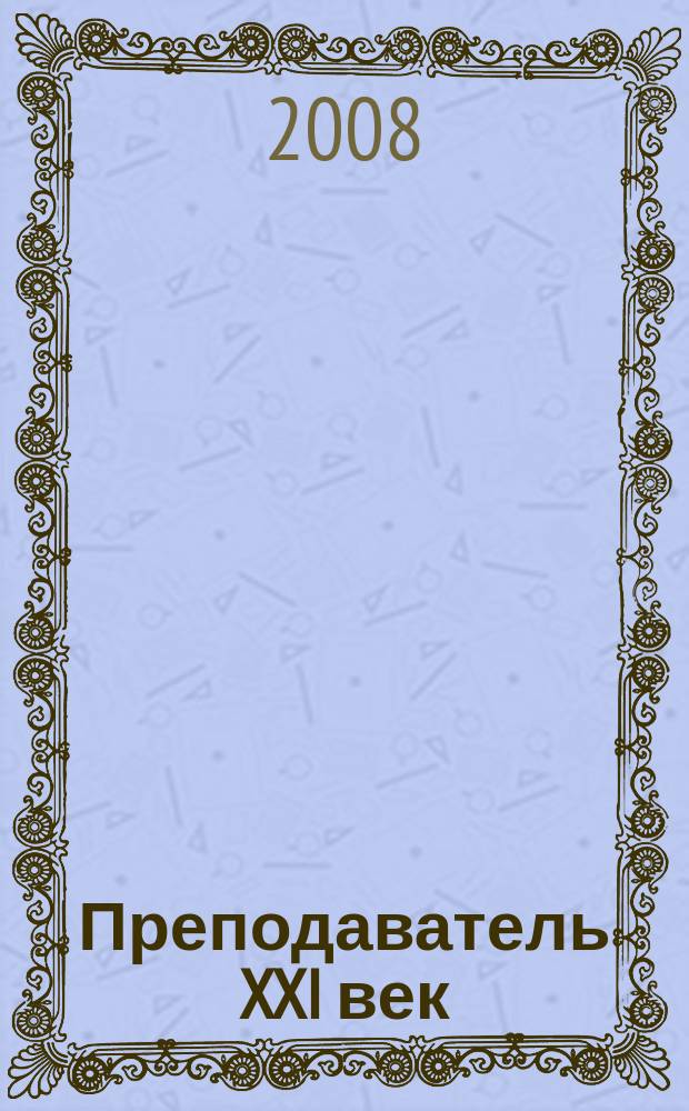 Преподаватель XXI век : Общерос. науч.-практ. журн. о мире образования. 2008, 4