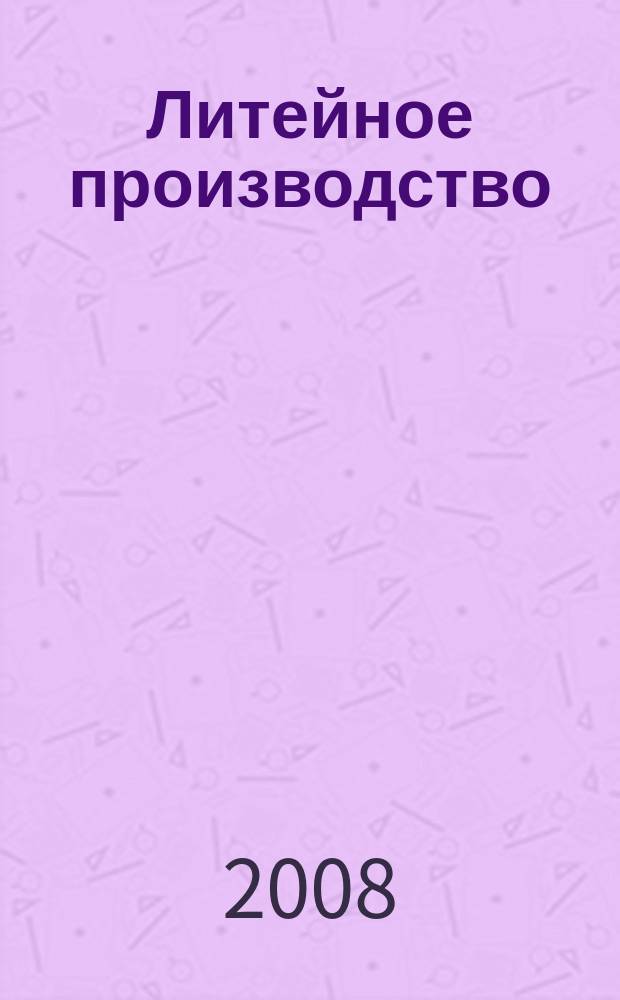Литейное производство : Ежемес. науч.-техн. и производ. журн. Орган М-ва автомоб. и тракторной пром. СССР и Всесоюз. науч. инж.-техн. о-ва литейщиков. 2008, № 7
