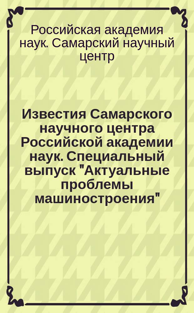 Известия Самарского научного центра Российской академии наук. Специальный выпуск "Актуальные проблемы машиностроения"