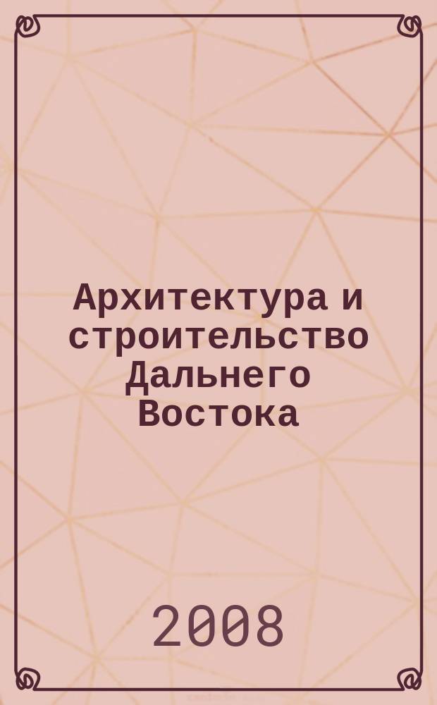 Архитектура и строительство Дальнего Востока : Регион. науч.-практ. и рекл.-информ. журн. 2008, № 12 (69)