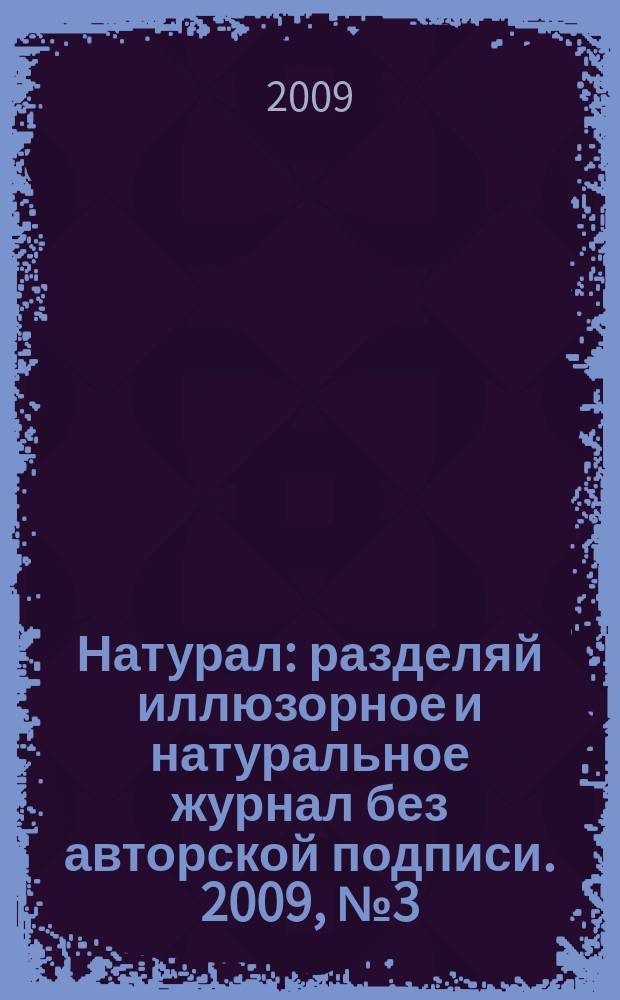 Натурал : разделяй иллюзорное и натуральное журнал без авторской подписи. 2009, № 3 (3)