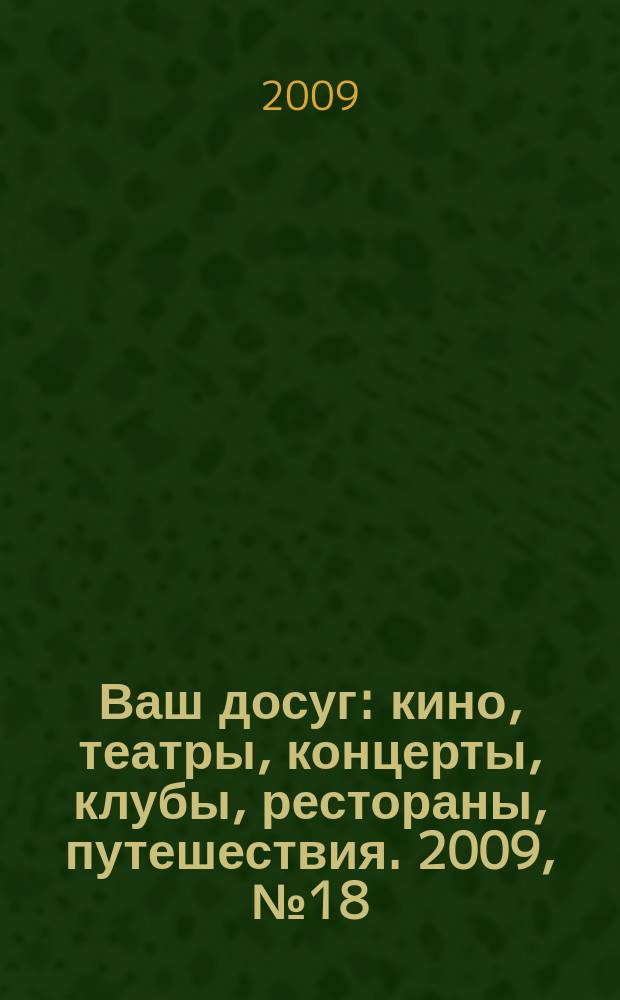 Ваш досуг : кино, театры, концерты, клубы, рестораны, путешествия. 2009, № 18 (626)