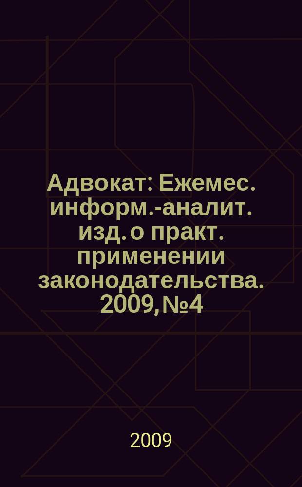 Адвокат : Ежемес. информ.-аналит. изд. о практ. применении законодательства. 2009, № 4