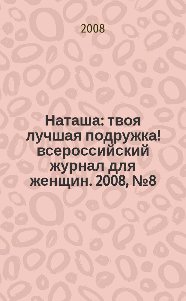 Наташа : твоя лучшая подружка !всероссийский журнал для женщин. 2008, № 8 (69)