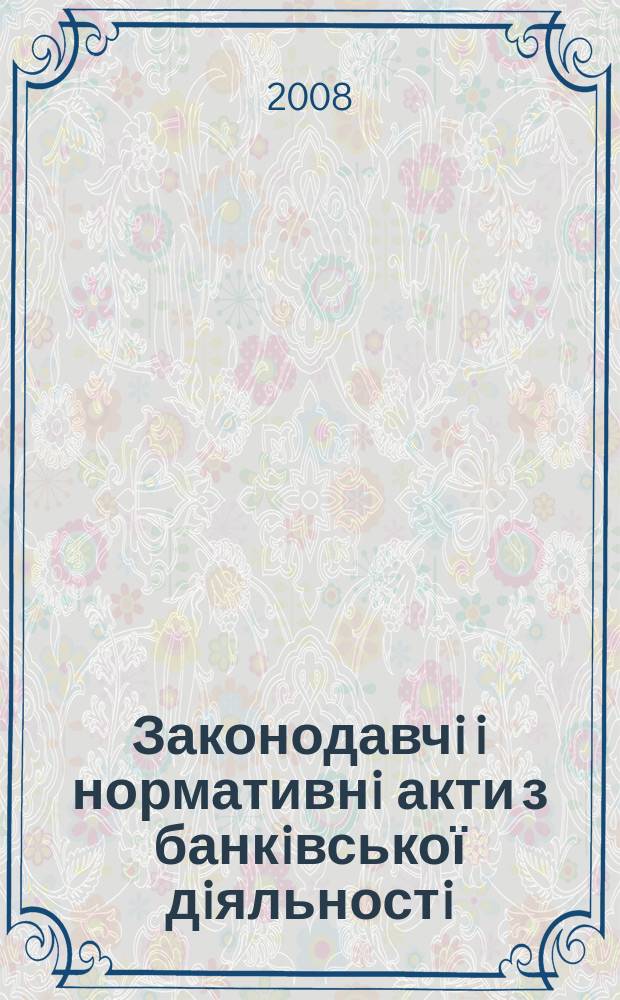 Законодавчi i нормативнi акти з банкiвської дiяльностi : Дод. до журн. "Вісн. Нац. банку України". 2008, вип. 11 (152) : Банкiвське регулювання та нагляд, ч. 2